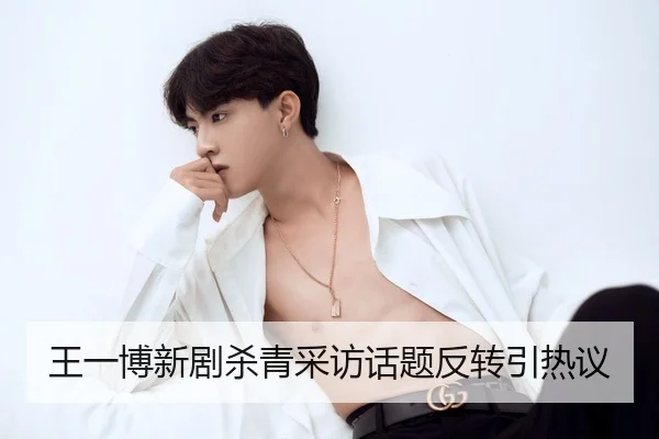 王一博新剧杀青采访话题反转引热议
