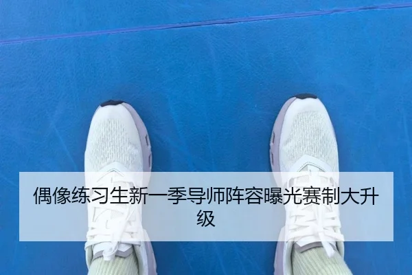 偶像练习生新一季导师阵容曝光赛制大升级